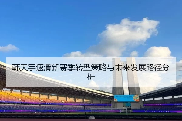 韩天宇速滑新赛季转型策略与未来发展路径分析