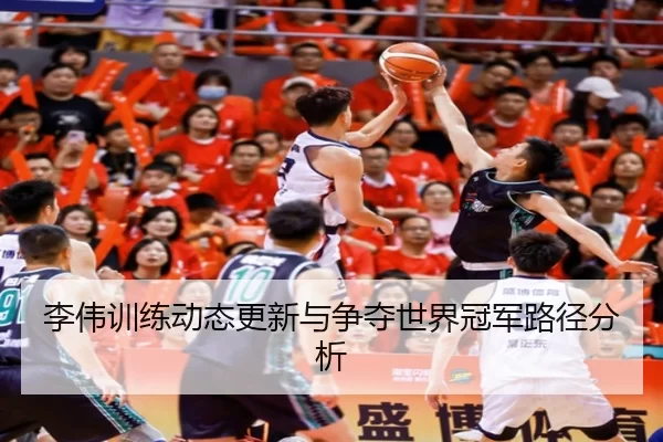 李伟训练动态更新与争夺世界冠军路径分析