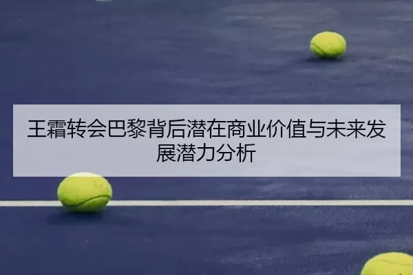 王霜转会巴黎背后潜在商业价值与未来发展潜力分析